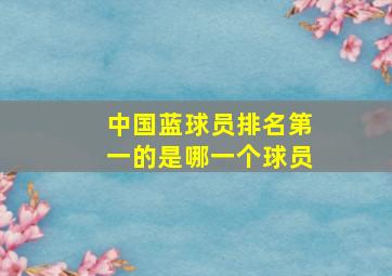 中国蓝球员排名第一的是哪一个球员