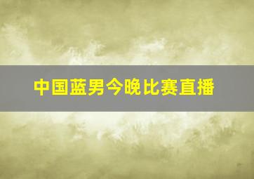 中国蓝男今晚比赛直播