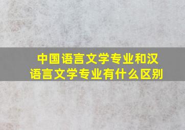 中国语言文学专业和汉语言文学专业有什么区别