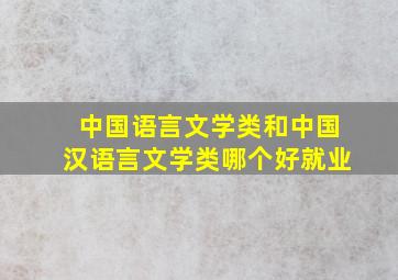 中国语言文学类和中国汉语言文学类哪个好就业