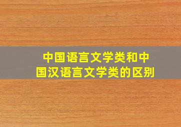 中国语言文学类和中国汉语言文学类的区别