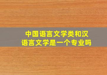 中国语言文学类和汉语言文学是一个专业吗