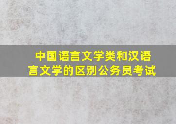 中国语言文学类和汉语言文学的区别公务员考试