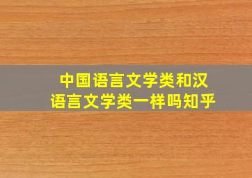 中国语言文学类和汉语言文学类一样吗知乎