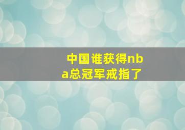 中国谁获得nba总冠军戒指了