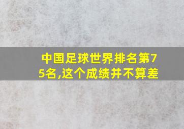 中国足球世界排名第75名,这个成绩并不算差