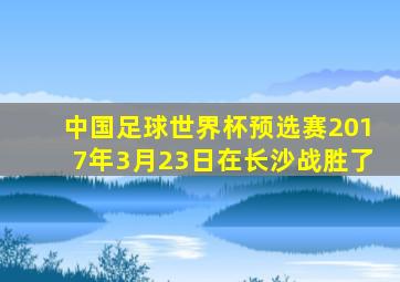 中国足球世界杯预选赛2017年3月23日在长沙战胜了