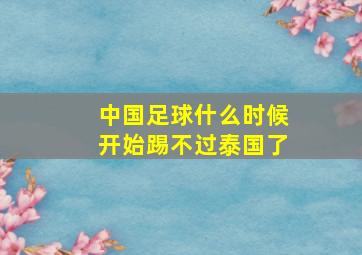 中国足球什么时候开始踢不过泰国了