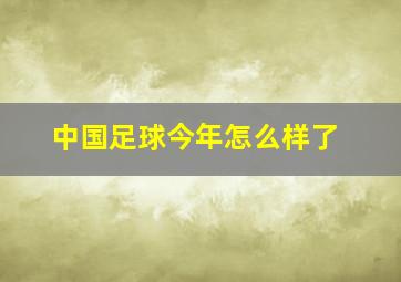 中国足球今年怎么样了