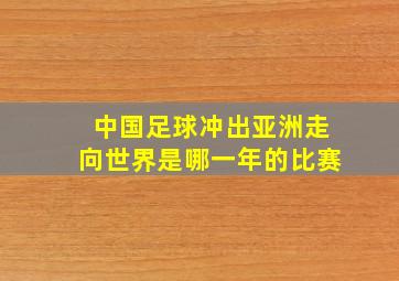 中国足球冲出亚洲走向世界是哪一年的比赛