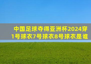 中国足球夺得亚洲杯2024穿1号球衣7号球衣8号球衣是谁