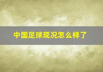 中国足球现况怎么样了