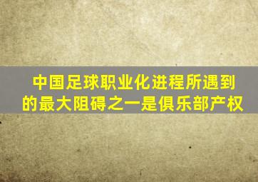 中国足球职业化进程所遇到的最大阻碍之一是俱乐部产权