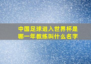 中国足球进入世界杯是哪一年教练叫什么名字