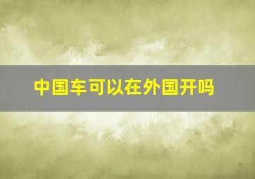 中国车可以在外国开吗