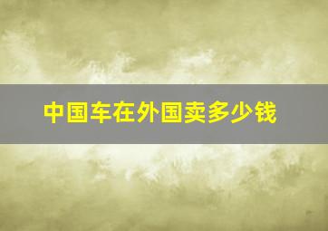 中国车在外国卖多少钱