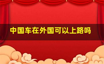 中国车在外国可以上路吗