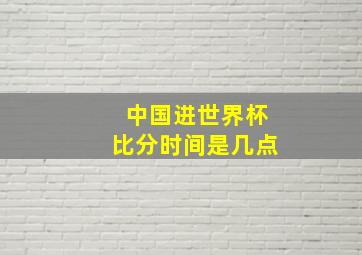 中国进世界杯比分时间是几点