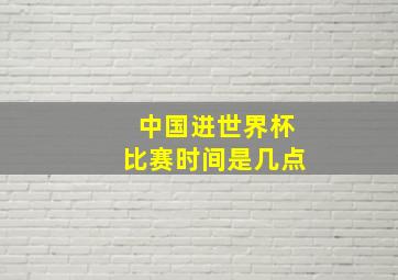 中国进世界杯比赛时间是几点