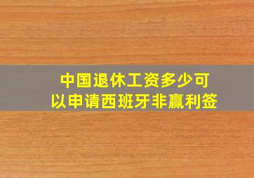 中国退休工资多少可以申请西班牙非赢利签