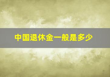 中国退休金一般是多少