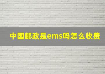 中国邮政是ems吗怎么收费