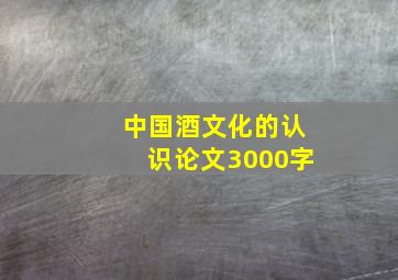 中国酒文化的认识论文3000字