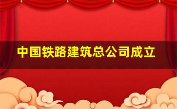 中国铁路建筑总公司成立