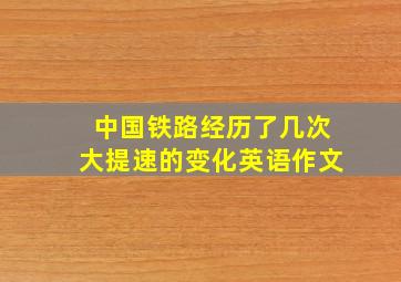 中国铁路经历了几次大提速的变化英语作文