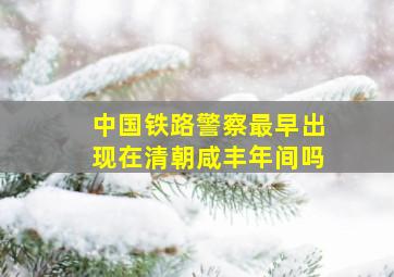 中国铁路警察最早出现在清朝咸丰年间吗