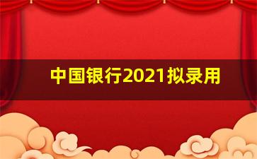 中国银行2021拟录用