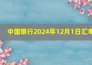 中国银行2024年12月1日汇率