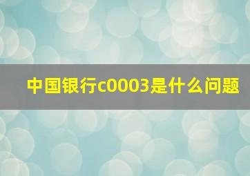 中国银行c0003是什么问题