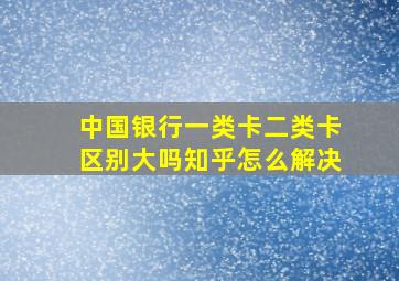 中国银行一类卡二类卡区别大吗知乎怎么解决