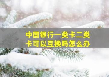 中国银行一类卡二类卡可以互换吗怎么办