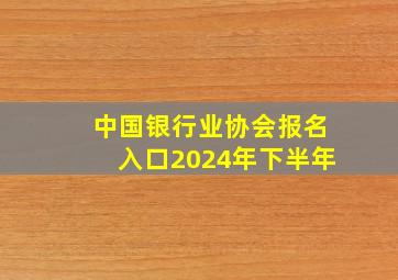 中国银行业协会报名入口2024年下半年