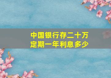 中国银行存二十万定期一年利息多少