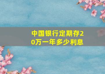 中国银行定期存20万一年多少利息