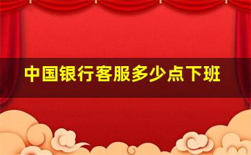 中国银行客服多少点下班