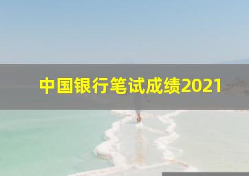 中国银行笔试成绩2021