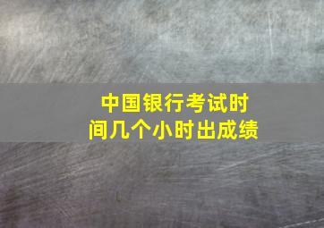 中国银行考试时间几个小时出成绩