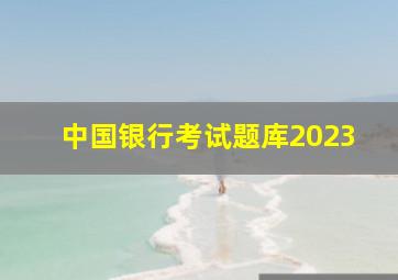 中国银行考试题库2023