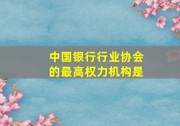 中国银行行业协会的最高权力机构是