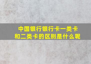 中国银行银行卡一类卡和二类卡的区别是什么呢