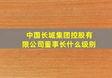 中国长城集团控股有限公司董事长什么级别