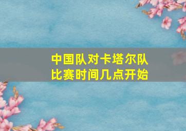 中国队对卡塔尔队比赛时间几点开始