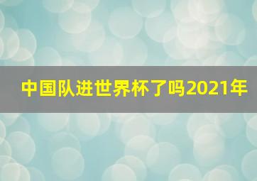 中国队进世界杯了吗2021年