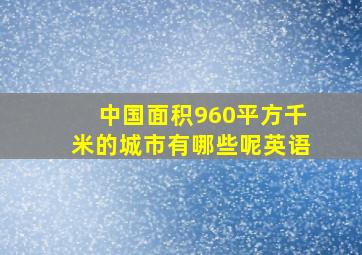 中国面积960平方千米的城市有哪些呢英语