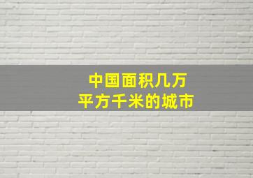 中国面积几万平方千米的城市