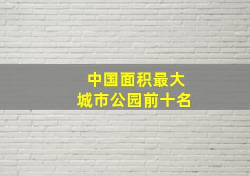 中国面积最大城市公园前十名